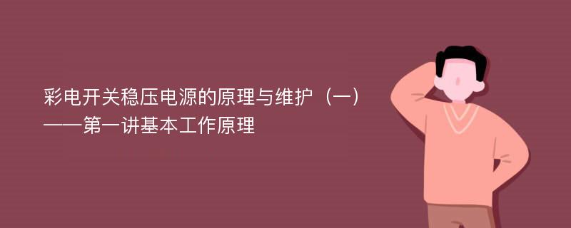 彩电开关稳压电源的原理与维护（一）——第一讲基本工作原理