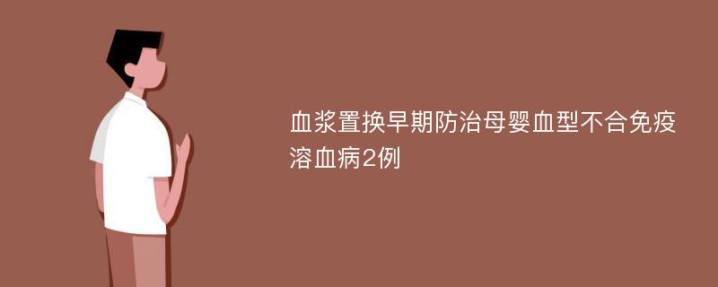 血浆置换早期防治母婴血型不合免疫溶血病2例