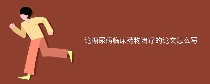 论糖尿病临床药物治疗的论文怎么写