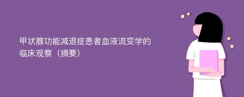 甲状腺功能减退症患者血液流变学的临床观察（摘要）