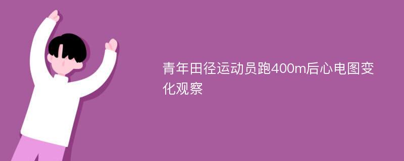 青年田径运动员跑400m后心电图变化观察