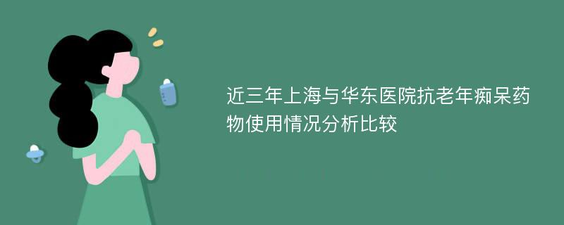 近三年上海与华东医院抗老年痴呆药物使用情况分析比较