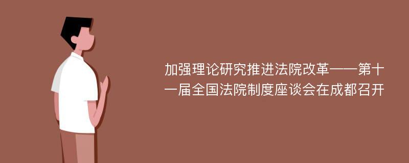 加强理论研究推进法院改革——第十一届全国法院制度座谈会在成都召开