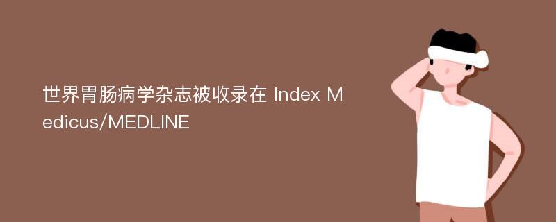 世界胃肠病学杂志被收录在 Index Medicus/MEDLINE