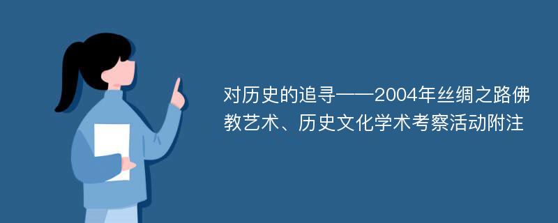 对历史的追寻——2004年丝绸之路佛教艺术、历史文化学术考察活动附注