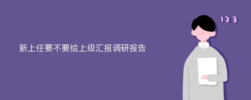 新上任要不要给上级汇报调研报告