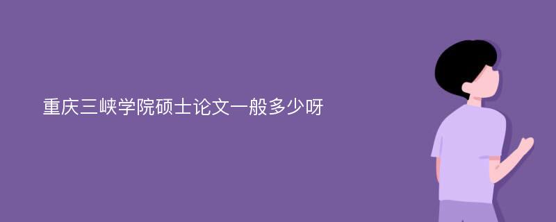 重庆三峡学院硕士论文一般多少呀