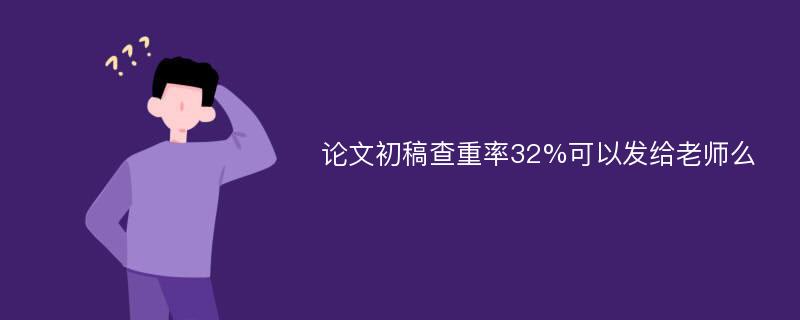 论文初稿查重率32%可以发给老师么