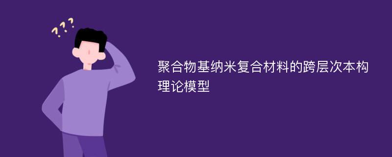 聚合物基纳米复合材料的跨层次本构理论模型