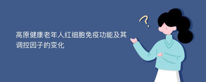 高原健康老年人红细胞免疫功能及其调控因子的变化