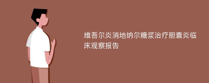 维吾尔炎消地纳尔糖浆治疗胆囊炎临床观察报告