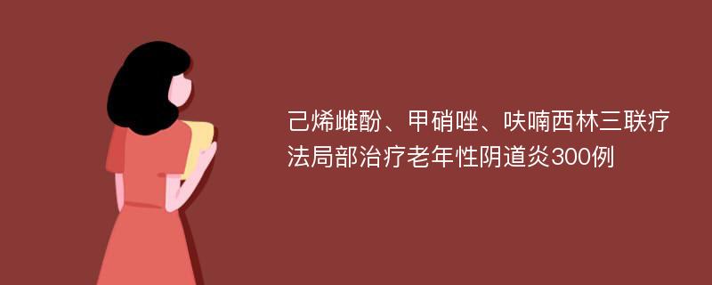 己烯雌酚、甲硝唑、呋喃西林三联疗法局部治疗老年性阴道炎300例