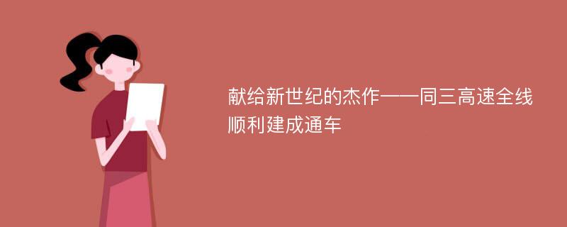 献给新世纪的杰作——同三高速全线顺利建成通车