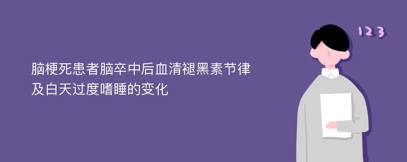 脑梗死患者脑卒中后血清褪黑素节律及白天过度嗜睡的变化