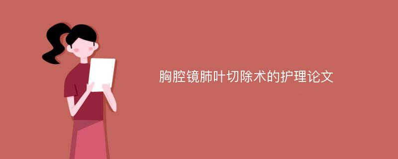 胸腔镜肺叶切除术的护理论文