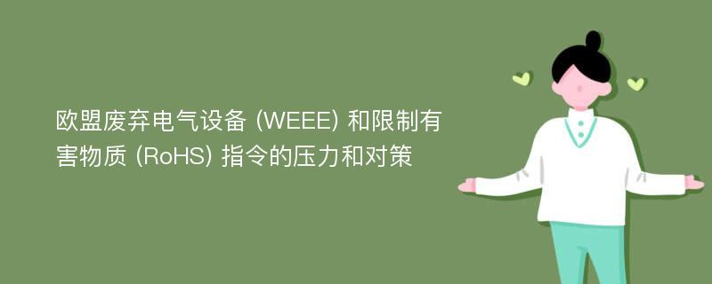 欧盟废弃电气设备 (WEEE) 和限制有害物质 (RoHS) 指令的压力和对策