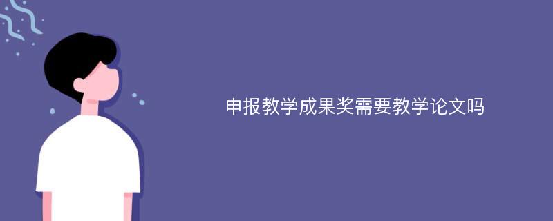 申报教学成果奖需要教学论文吗