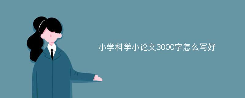 小学科学小论文3000字怎么写好