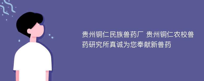 贵州铜仁民族兽药厂 贵州铜仁农校兽药研究所真诚为您奉献新兽药