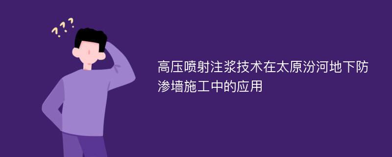 高压喷射注浆技术在太原汾河地下防渗墙施工中的应用