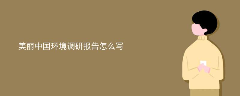 美丽中国环境调研报告怎么写