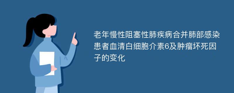 老年慢性阻塞性肺疾病合并肺部感染患者血清白细胞介素6及肿瘤坏死因子的变化