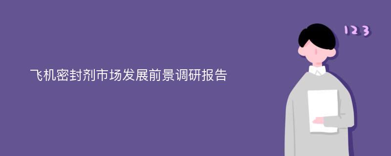 飞机密封剂市场发展前景调研报告