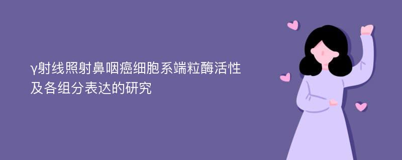 γ射线照射鼻咽癌细胞系端粒酶活性及各组分表达的研究