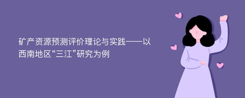 矿产资源预测评价理论与实践——以西南地区“三江”研究为例