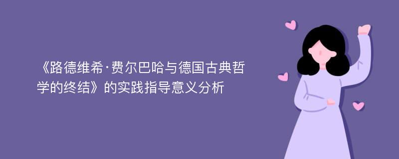 《路德维希·费尔巴哈与德国古典哲学的终结》的实践指导意义分析