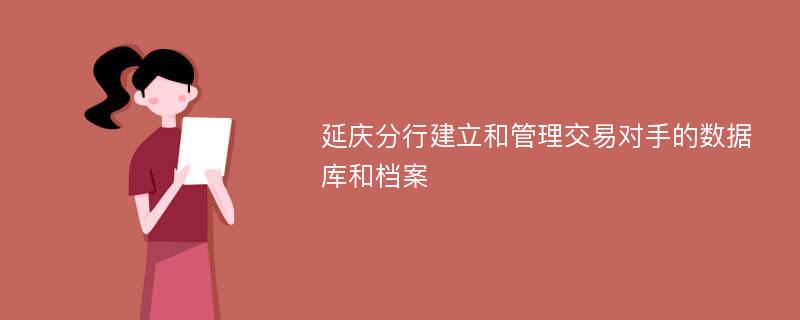 延庆分行建立和管理交易对手的数据库和档案