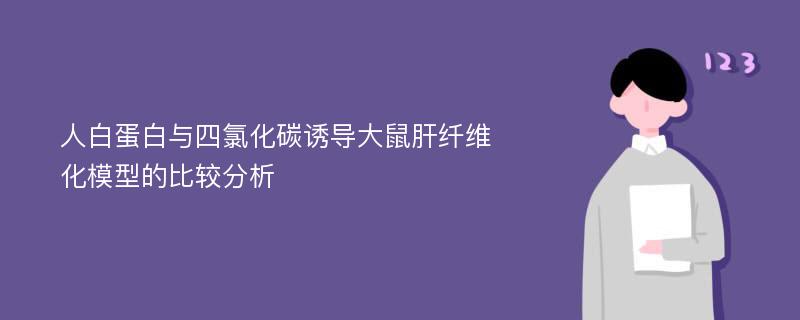 人白蛋白与四氯化碳诱导大鼠肝纤维化模型的比较分析