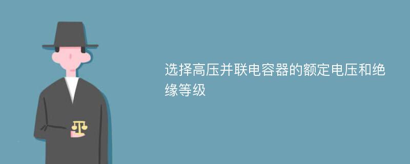 选择高压并联电容器的额定电压和绝缘等级