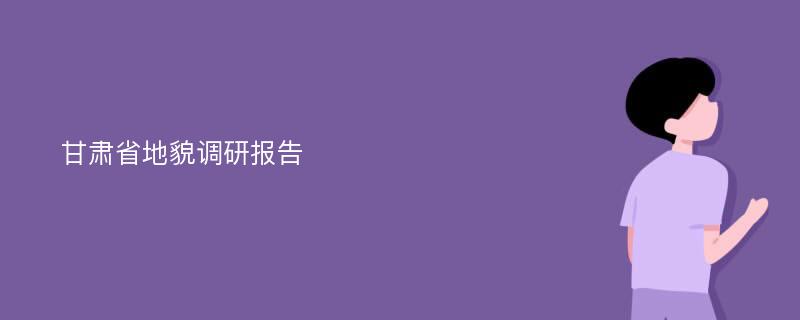 甘肃省地貌调研报告