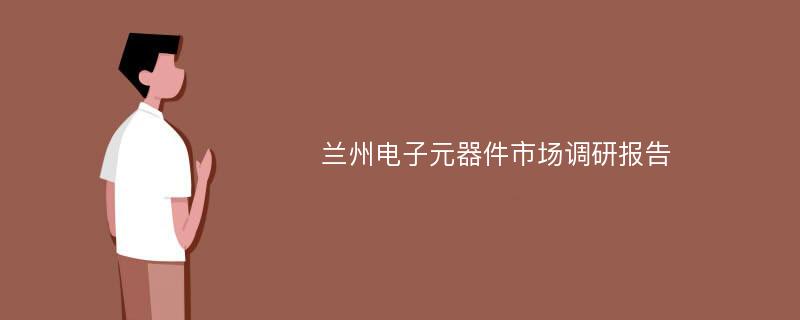 兰州电子元器件市场调研报告