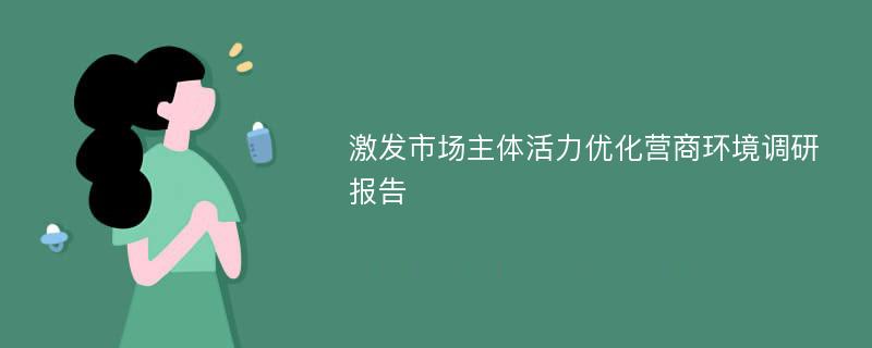 激发市场主体活力优化营商环境调研报告