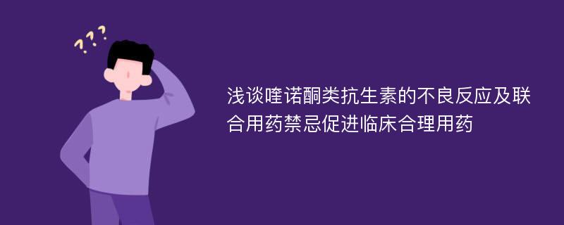 浅谈喹诺酮类抗生素的不良反应及联合用药禁忌促进临床合理用药