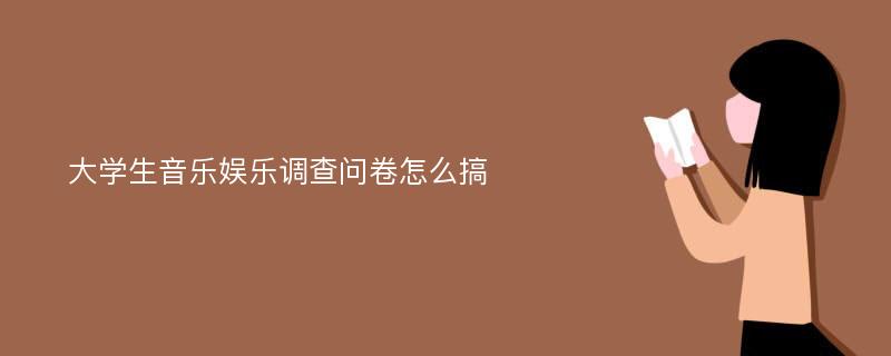 大学生音乐娱乐调查问卷怎么搞