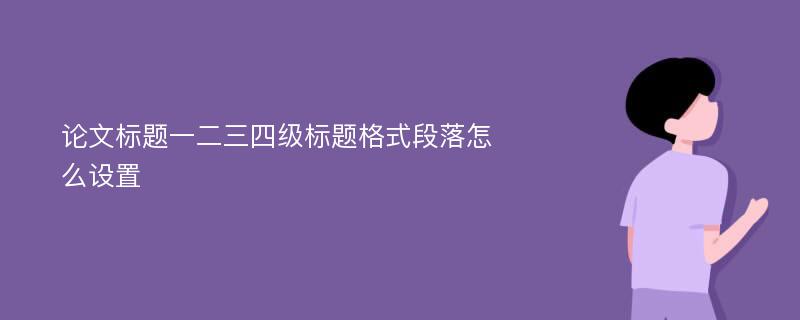 论文标题一二三四级标题格式段落怎么设置