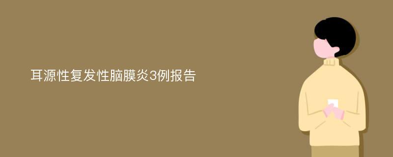 耳源性复发性脑膜炎3例报告