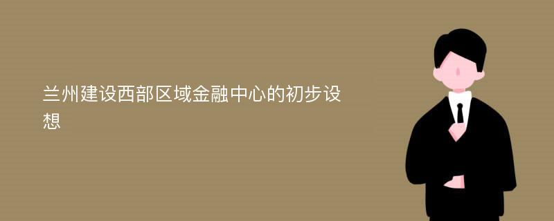 兰州建设西部区域金融中心的初步设想