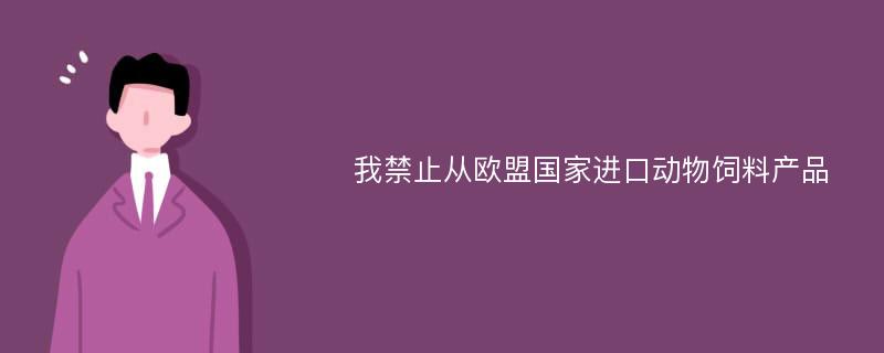 我禁止从欧盟国家进口动物饲料产品