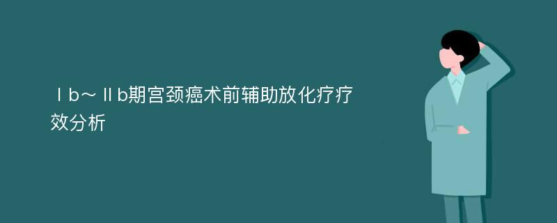 Ⅰb～Ⅱb期宫颈癌术前辅助放化疗疗效分析