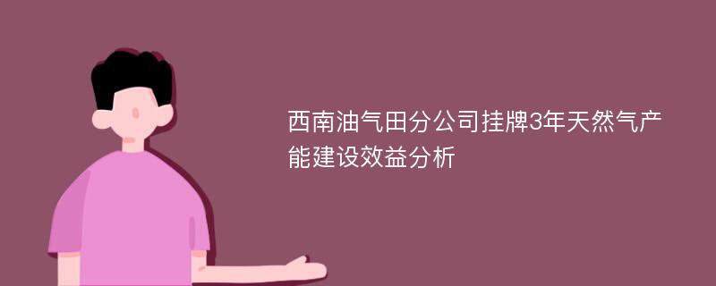 西南油气田分公司挂牌3年天然气产能建设效益分析