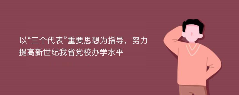 以“三个代表”重要思想为指导，努力提高新世纪我省党校办学水平