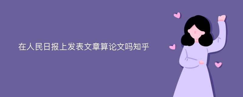 在人民日报上发表文章算论文吗知乎