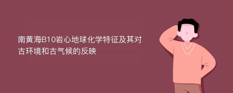 南黄海B10岩心地球化学特征及其对古环境和古气候的反映