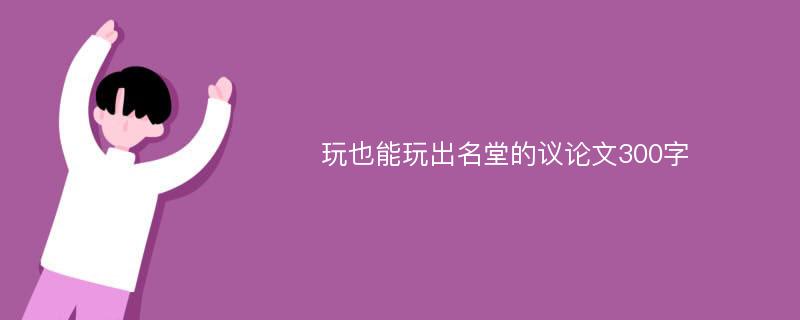 玩也能玩出名堂的议论文300字