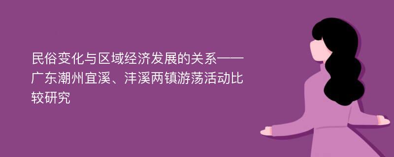 民俗变化与区域经济发展的关系——广东潮州宜溪、沣溪两镇游荡活动比较研究