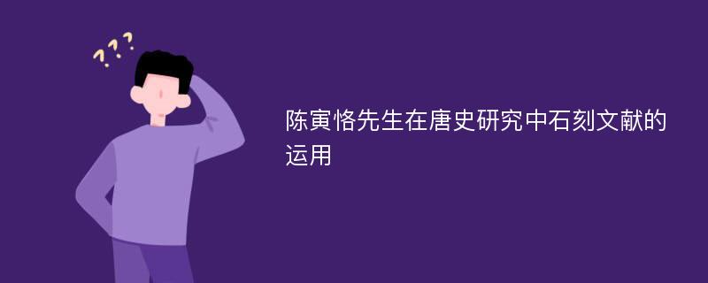 陈寅恪先生在唐史研究中石刻文献的运用